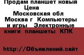 Продам планшет новый › Цена ­ 2 500 - Московская обл., Москва г. Компьютеры и игры » Электронные книги, планшеты, КПК   